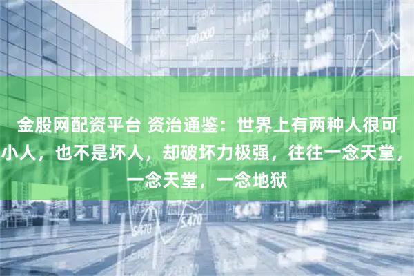 金股网配资平台 资治通鉴：世界上有两种人很可怕，不是小人，也不是坏人，却破坏力极强，往往一念天堂，一念地狱
