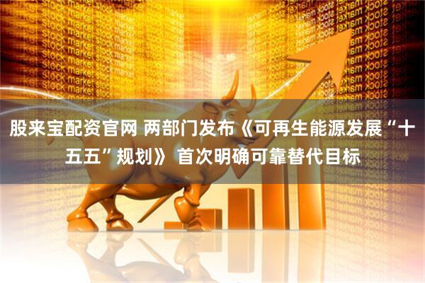 股来宝配资官网 两部门发布《可再生能源发展“十五五”规划》 首次明确可靠替代目标