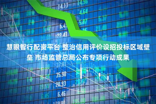 慧眼智行配资平台 整治信用评价设招投标区域壁垒 市场监管总局公布专项行动成果